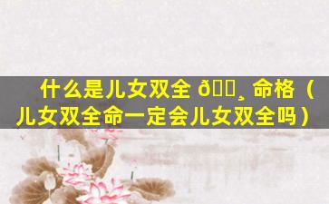 什么是儿女双全 🌸 命格（儿女双全命一定会儿女双全吗）
